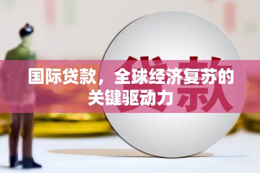 叙永国际贷款，全球经济复苏的关键驱动力