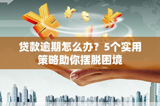 叙永贷款逾期怎么办？5个实用策略助你摆脱困境