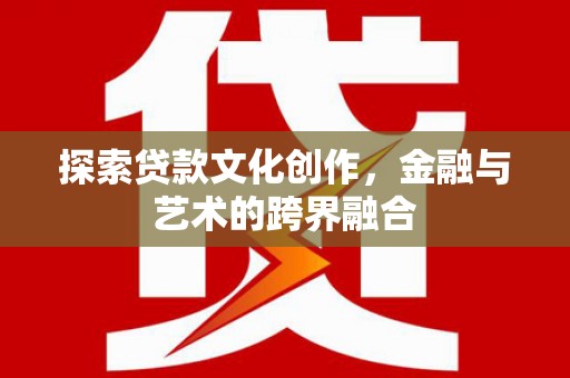 叙永探索贷款文化创作，金融与艺术的跨界融合