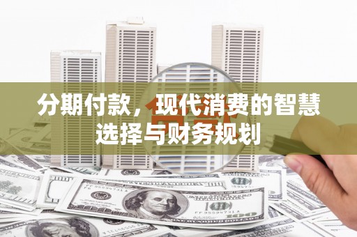 叙永分期付款，现代消费的智慧选择与财务规划