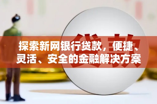 叙永探索新网银行贷款，便捷、灵活、安全的金融解决方案