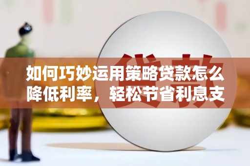 叙永如何巧妙运用策略贷款怎么降低利率，轻松节省利息支出