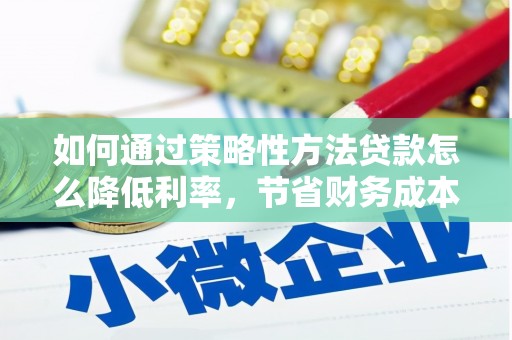 叙永如何通过策略性方法贷款怎么降低利率，节省财务成本
