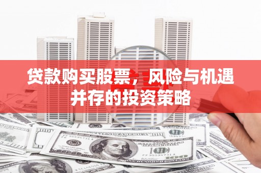 叙永贷款购买股票，风险与机遇并存的投资策略