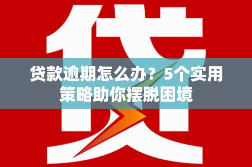 叙永贷款逾期怎么办？5个实用策略助你摆脱困境
