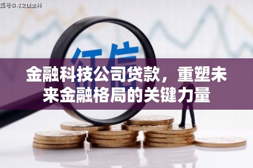 叙永金融科技公司贷款，重塑未来金融格局的关键力量