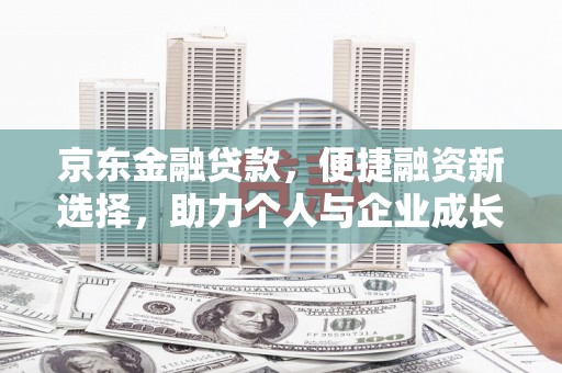 叙永京东金融贷款，便捷融资新选择，助力个人与企业成长