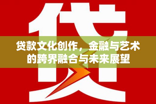 叙永贷款文化创作，金融与艺术的跨界融合与未来展望