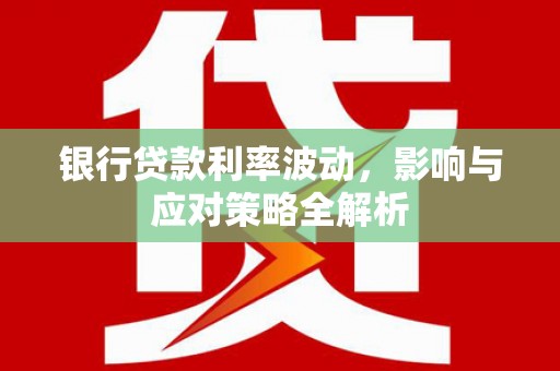 叙永银行贷款利率波动，影响与应对策略全解析