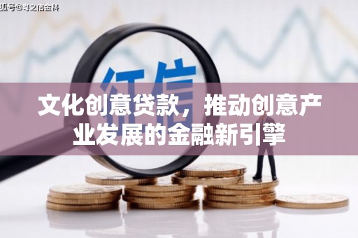 叙永文化创意贷款，推动创意产业发展的金融新引擎