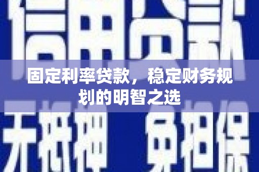 叙永固定利率贷款，稳定财务规划的明智之选