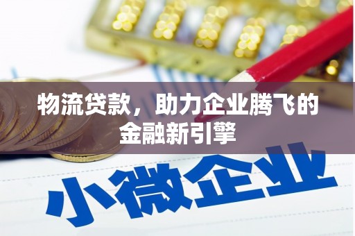 叙永物流贷款，助力企业腾飞的金融新引擎