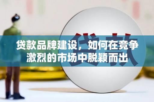 叙永贷款品牌建设，如何在竞争激烈的市场中脱颖而出