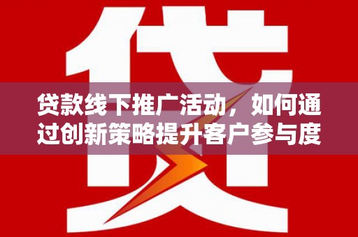 叙永贷款线下推广活动，如何通过创新策略提升客户参与度