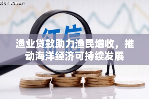 叙永渔业贷款助力渔民增收，推动海洋经济可持续发展