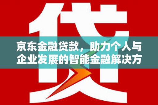 叙永京东金融贷款，助力个人与企业发展的智能金融解决方案