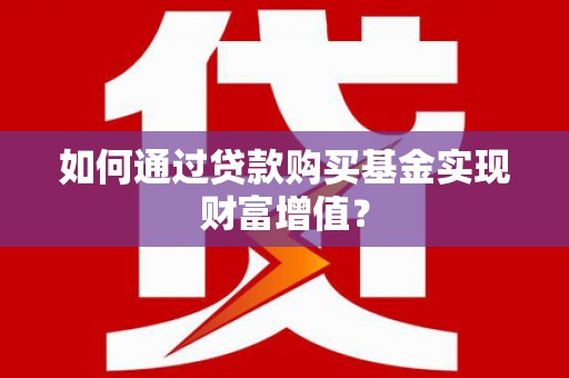 叙永如何通过贷款购买基金实现财富增值？