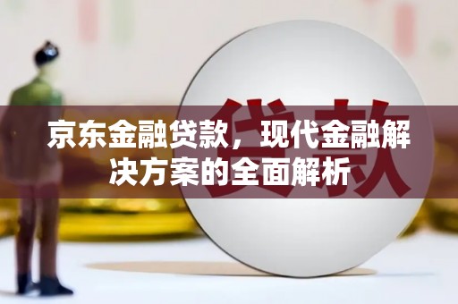 叙永京东金融贷款，现代金融解决方案的全面解析
