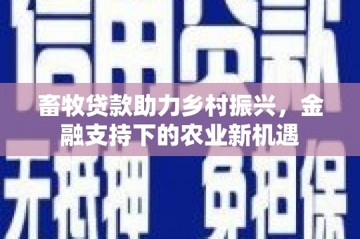 叙永畜牧贷款助力乡村振兴，金融支持下的农业新机遇