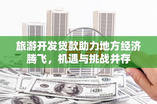 叙永旅游开发贷款助力地方经济腾飞，机遇与挑战并存