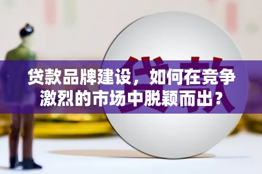 叙永贷款品牌建设，如何在竞争激烈的市场中脱颖而出？