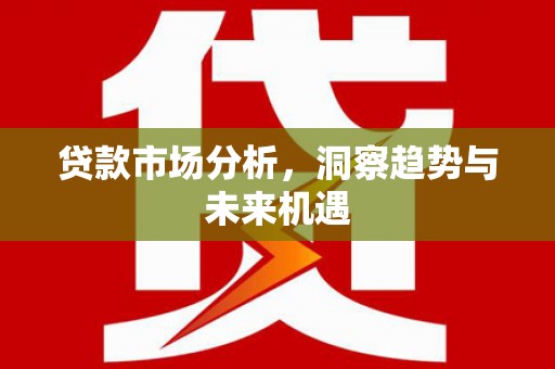 叙永贷款市场分析，洞察趋势与未来机遇