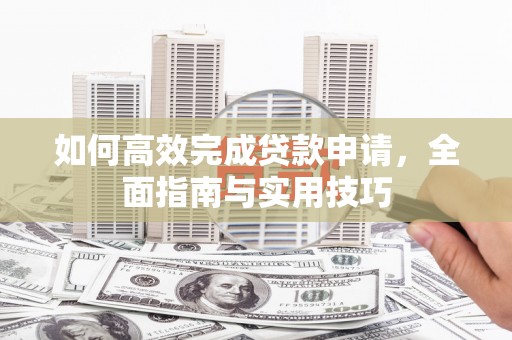 叙永如何高效完成贷款申请，全面指南与实用技巧