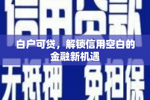 叙永白户可贷，解锁信用空白的金融新机遇