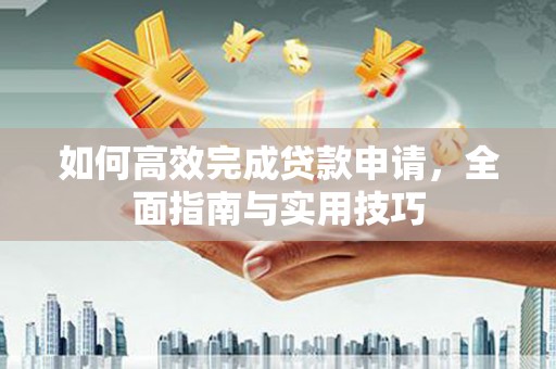 叙永如何高效完成贷款申请，全面指南与实用技巧