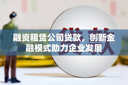 叙永融资租赁公司贷款，创新金融模式助力企业发展