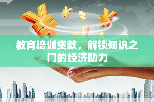 叙永教育培训贷款，解锁知识之门的经济助力