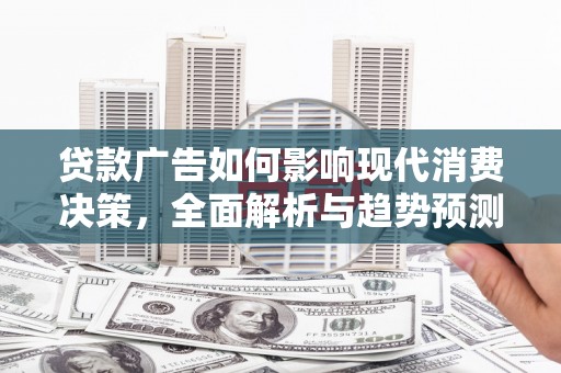 叙永贷款广告如何影响现代消费决策，全面解析与趋势预测