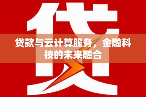 叙永贷款与云计算服务，金融科技的未来融合