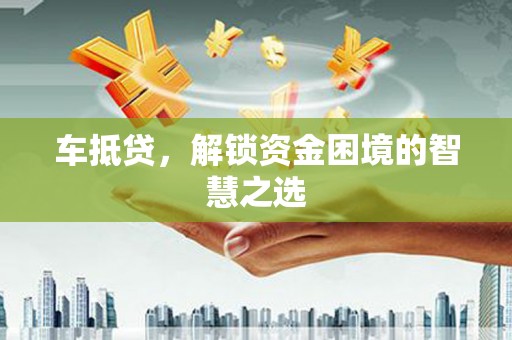 叙永车抵贷，解锁资金困境的智慧之选
