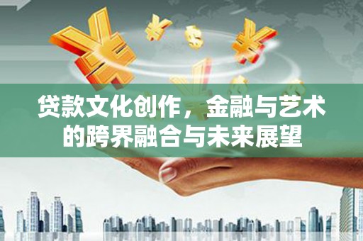 叙永贷款文化创作，金融与艺术的跨界融合与未来展望