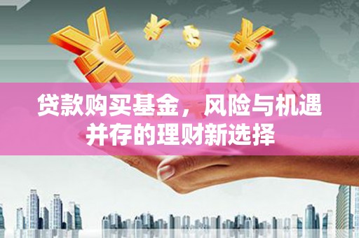 叙永贷款购买基金，风险与机遇并存的理财新选择
