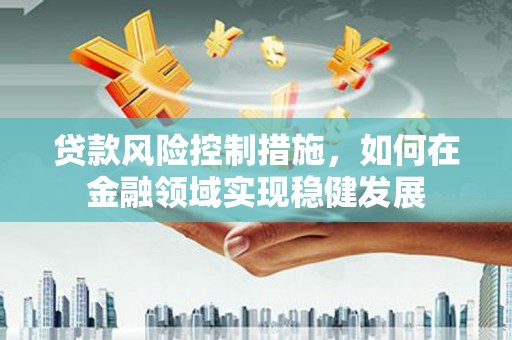 叙永贷款风险控制措施，如何在金融领域实现稳健发展