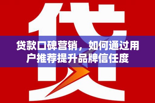 叙永贷款口碑营销，如何通过用户推荐提升品牌信任度