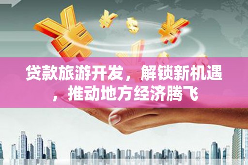 叙永贷款旅游开发，解锁新机遇，推动地方经济腾飞