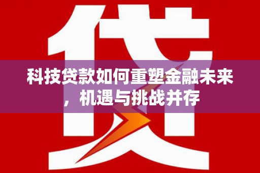 叙永科技贷款如何重塑金融未来，机遇与挑战并存