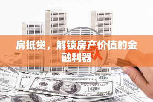 叙永房抵贷，解锁房产价值的金融利器