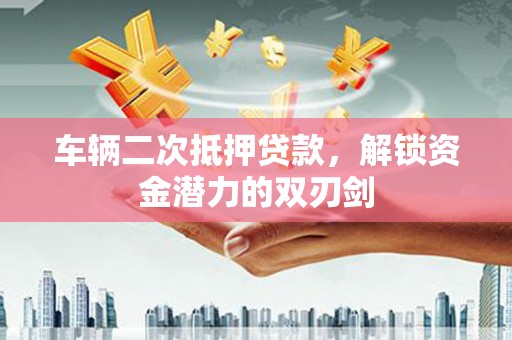 叙永车辆二次抵押贷款，解锁资金潜力的双刃剑