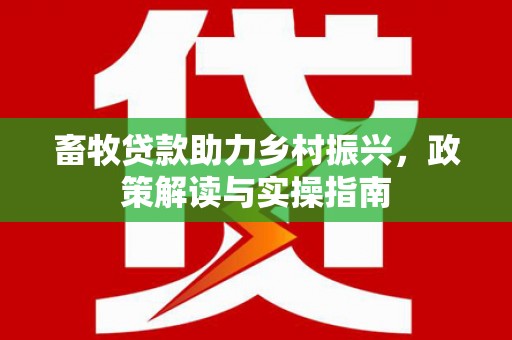 叙永畜牧贷款助力乡村振兴，政策解读与实操指南