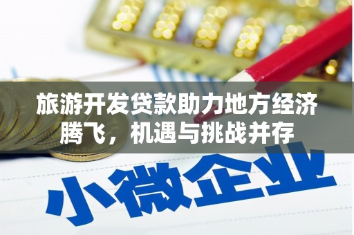叙永旅游开发贷款助力地方经济腾飞，机遇与挑战并存