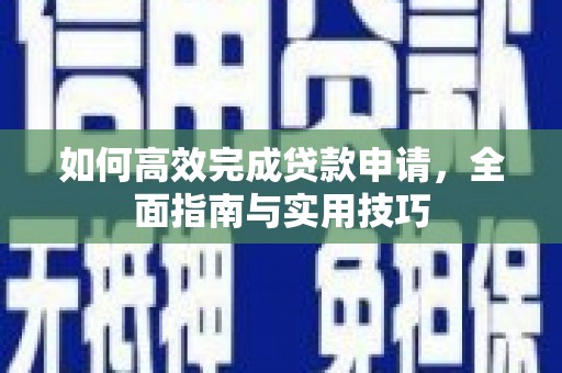 叙永如何高效完成贷款申请，全面指南与实用技巧
