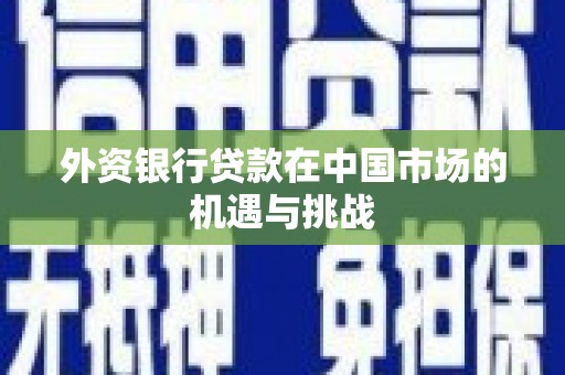 叙永外资银行贷款在中国市场的机遇与挑战