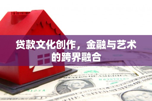 叙永贷款文化创作，金融与艺术的跨界融合