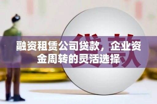 叙永融资租赁公司贷款，企业资金周转的灵活选择