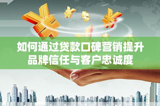 叙永如何通过贷款口碑营销提升品牌信任与客户忠诚度
