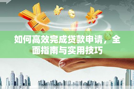 叙永如何高效完成贷款申请，全面指南与实用技巧